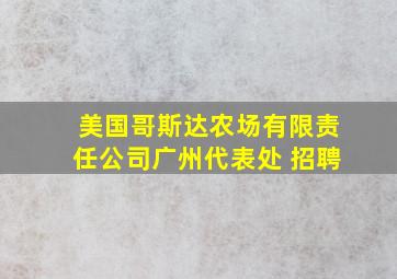 美国哥斯达农场有限责任公司广州代表处 招聘